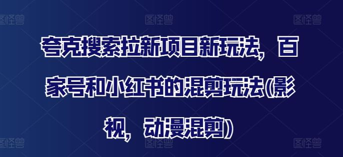 夸克搜索拉新项目新玩法，百家号和小红书的混剪玩法(影视，动漫混剪)-志拓网创