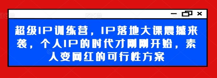 超级IP训练营，IP落地大课震撼来袭，个人IP的时代才刚刚开始，素人变网红的可行性方案-志拓网创