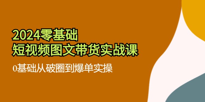 （11878期）2024零基础·短视频图文带货实战课：0基础从破圈到爆单实操（35节课）-志拓网创
