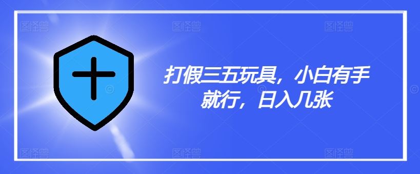 打假三五玩具，小白有手就行，日入几张【仅揭秘】-志拓网创