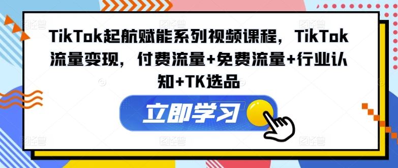 TikTok起航赋能系列视频课程，TikTok流量变现，付费流量+免费流量+行业认知+TK选品-志拓网创