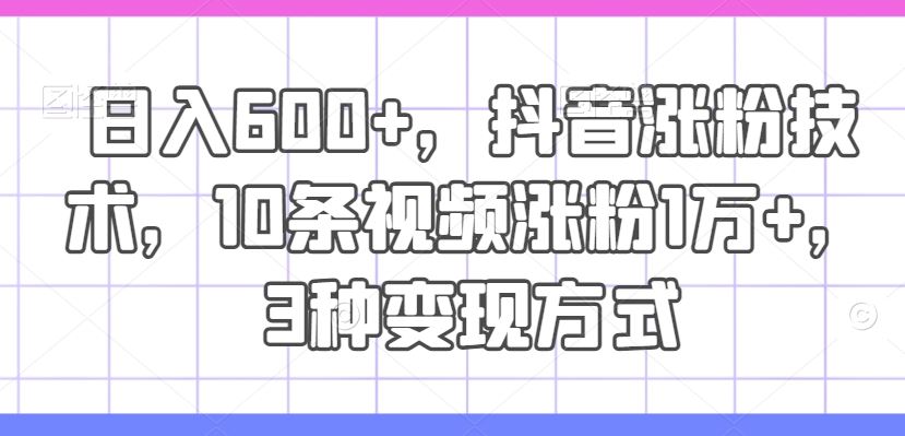日入600+，抖音涨粉技术，10条视频涨粉1万+，3种变现方式【揭秘】-志拓网创