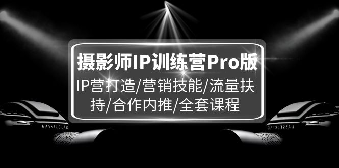（11899期）摄影师IP训练营Pro版，IP营打造/营销技能/流量扶持/合作内推/全套课程-志拓网创