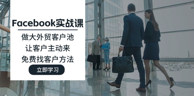（11913期）Facebook实战课：做大外贸客户池，让客户主动来，免费找客户方法-志拓网创