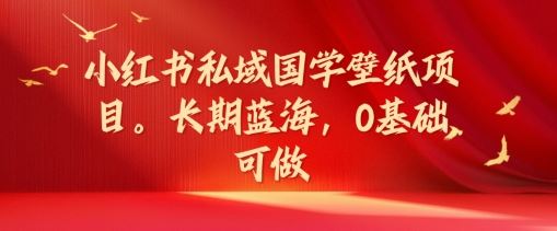小红书私域国学壁纸项目，长期蓝海，0基础可做【揭秘】-志拓网创