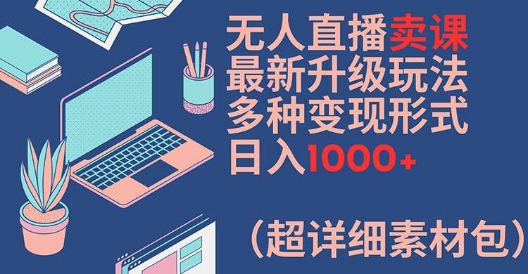 无人直播卖课最新升级玩法，多种变现形式，日入1000+(超详细素材包)【揭秘】-志拓网创