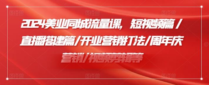 2024美业同城流量课，短视频篇 /直播搭建篇/开业营销打法/周年庆营销/视频剪辑等-志拓网创