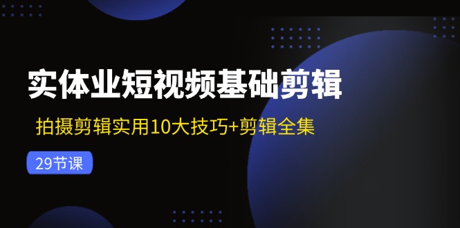 实体业短视频基础剪辑：拍摄剪辑实用10大技巧+剪辑全集（29节）-志拓网创