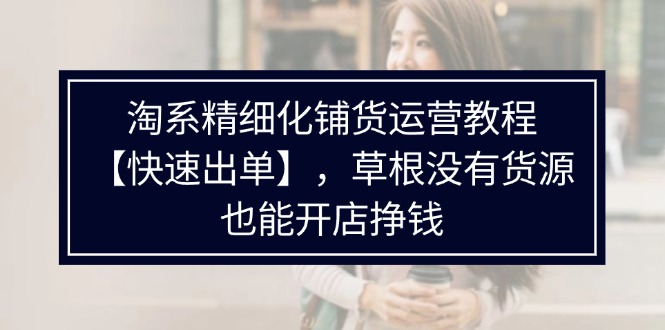 （11937期）淘系精细化铺货运营教程【快速出单】，草根没有货源，也能开店挣钱-志拓网创