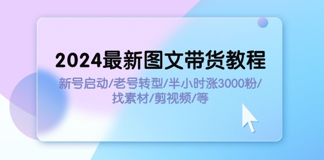 （11940期）2024最新图文带货教程：新号启动/老号转型/半小时涨3000粉/找素材/剪辑-志拓网创