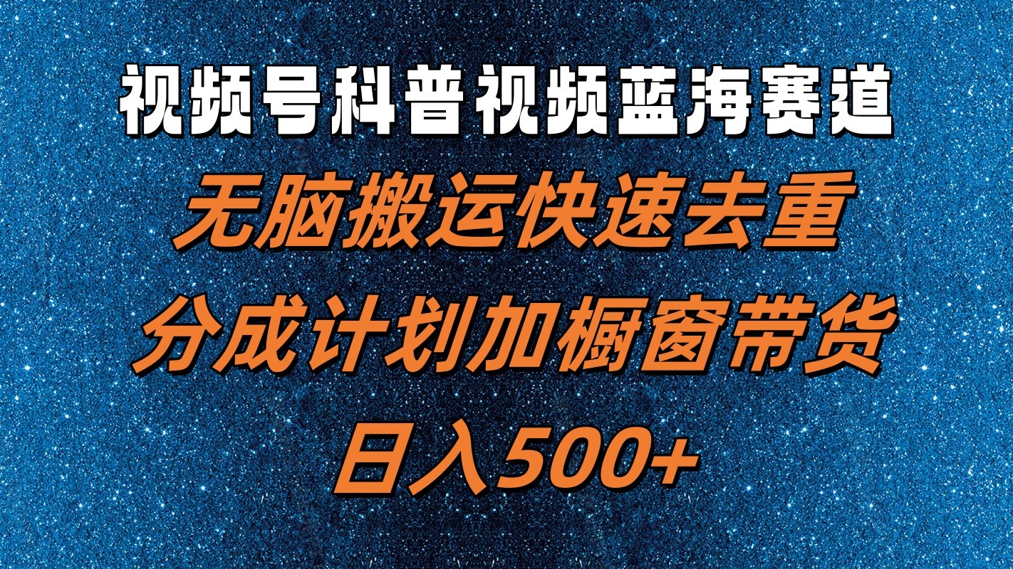视频号科普视频蓝海赛道，无脑搬运快速去重，分成计划加橱窗带货，日入500+-志拓网创