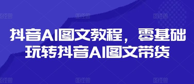 抖音AI图文教程，零基础玩转抖音AI图文带货-志拓网创
