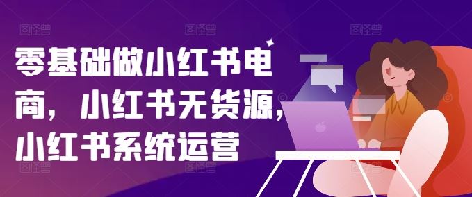 零基础做小红书电商，小红书无货源，小红书系统运营-志拓网创