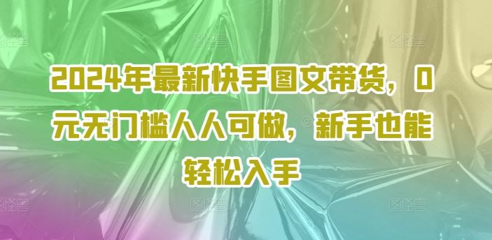 2024年最新快手图文带货，0元无门槛人人可做，新手也能轻松入手-志拓网创