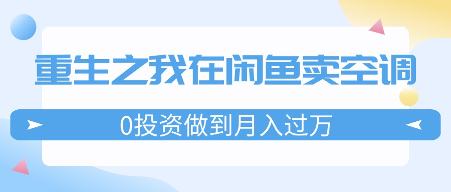（11962期）重生之我在闲鱼卖空调，0投资做到月入过万，迎娶白富美，走上人生巅峰-志拓网创