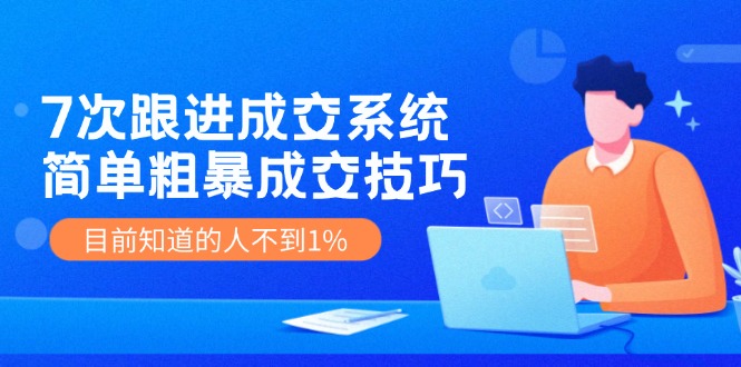 《7次跟进成交系统》简单粗暴的成交技巧，目前不到1%的人知道！-志拓网创