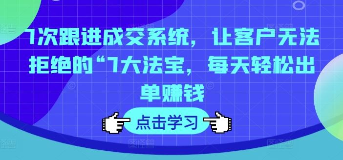 7次跟进成交系统，让客户无法拒绝的“7大法宝，每天轻松出单赚钱-志拓网创