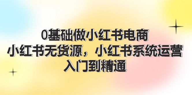 0基础做小红书电商，小红书无货源系统运营，入门到精通 (70节)-志拓网创