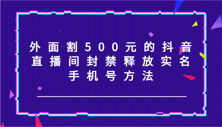 外面割500元的抖音直播间封禁释放实名/手机号方法！-志拓网创