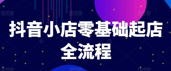 抖音小店零基础起店全流程，快速打造单品爆款技巧、商品卡引流模式与推流算法等-志拓网创