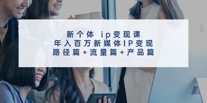 （11971期）新个体 ip变现课，年入百万新媒体IP变现，路径篇+流量篇+产品篇-志拓网创