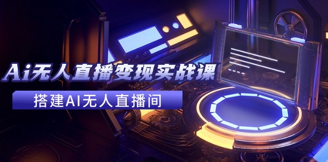 （11973期）2024全套Ai无人直播变现实战课，搭建AI无人直播间，利用AI赚钱 (24节课)-志拓网创