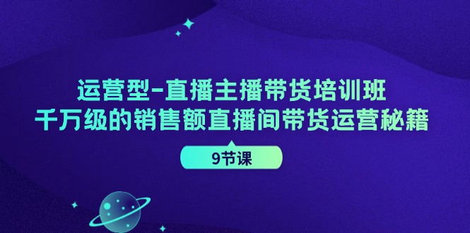 运营型直播主播带货培训班，千万级的销售额直播间带货运营秘籍（9节课）-志拓网创