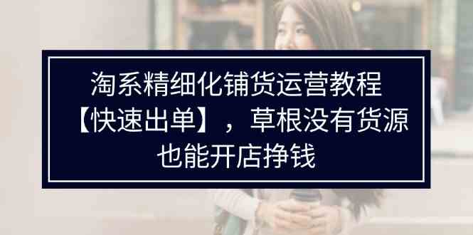 淘系精细化铺货运营教程，普通人没有货源也能快速开店出单挣钱（538节）-志拓网创