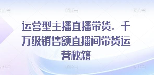 运营型主播直播带货，​千万级销售额直播间带货运营秘籍-志拓网创