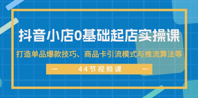 （11977期）抖音小店0基础起店实操课，打造单品爆款技巧、商品卡引流模式与推流算法等-志拓网创
