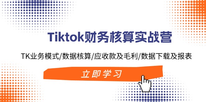 （11978期）Tiktok财务核算实战营：TK业务模式/数据核算/应收款及毛利/数据下载及报表-志拓网创