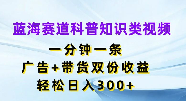 蓝海赛道科普知识类视频，一分钟一条，广告+带货双份收益，轻松日入300+【揭秘】-志拓网创