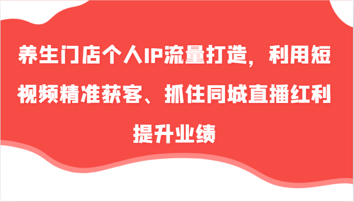 养生门店个人IP流量打造，利用短视频精准获客、抓住同城直播红利提升业绩（57节）-志拓网创