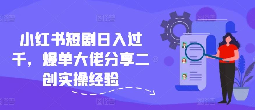 小红书短剧日入过千，爆单大佬分享二创实操经验-志拓网创
