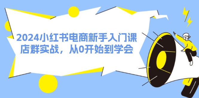 （11988期）2024小红书电商新手入门课，店群实战，从0开始到学会（31节）-志拓网创