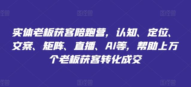 实体老板获客陪跑营，认知、定位、文案、矩阵、直播、AI等，帮助上万个老板获客转化成交-志拓网创