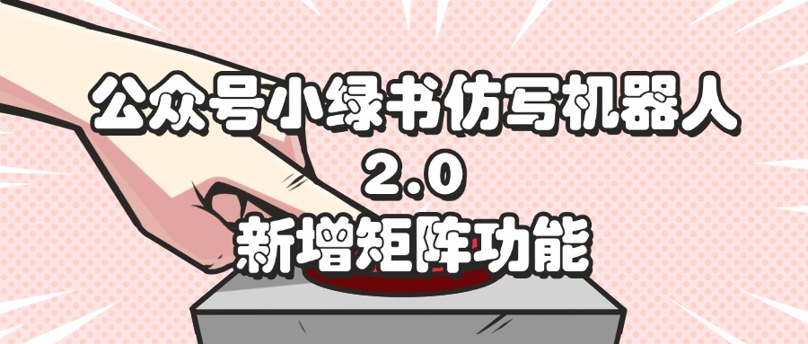 （12002期）公众号小绿书仿写机器人2.0，新增矩阵功能-志拓网创