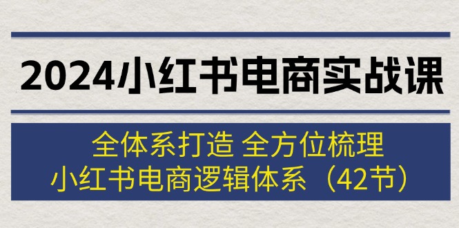 （12003期）2024小红书电商实战课：全体系打造 全方位梳理 小红书电商逻辑体系 (42节)-志拓网创