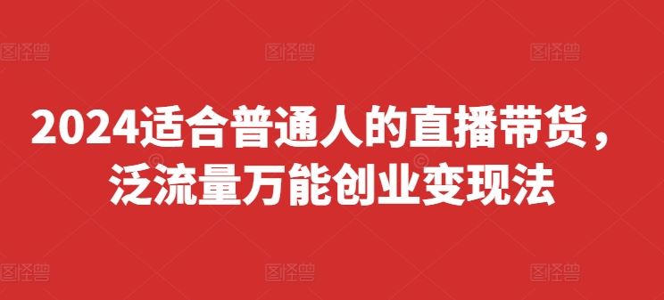 2024适合普通人的直播带货，泛流量万能创业变现法，上手快、落地快、起号快、变现快(更新8月)-志拓网创