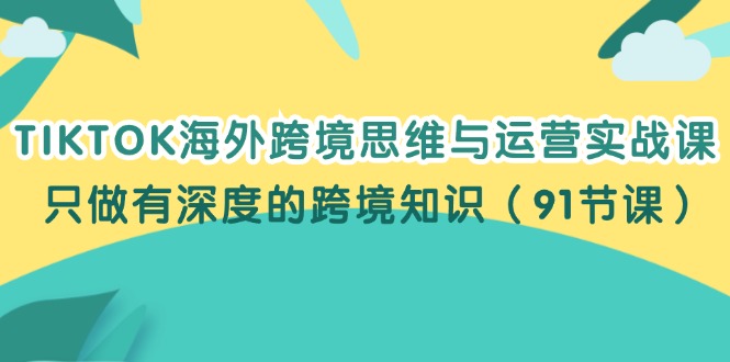 （12010期）TIKTOK海外跨境思维与运营实战课，只做有深度的跨境知识（91节课）-志拓网创