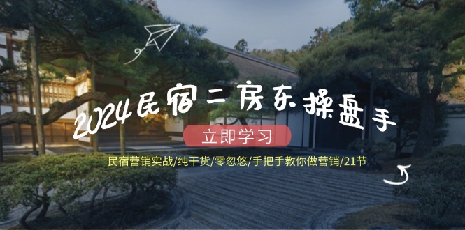 2024民宿二房东操盘手民宿营销实战/纯干货/零忽悠/手把手教你做营销/21节-志拓网创
