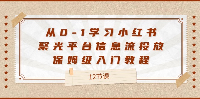从0-1学习小红书聚光平台信息流投放，保姆级入门教程（12节课）-志拓网创