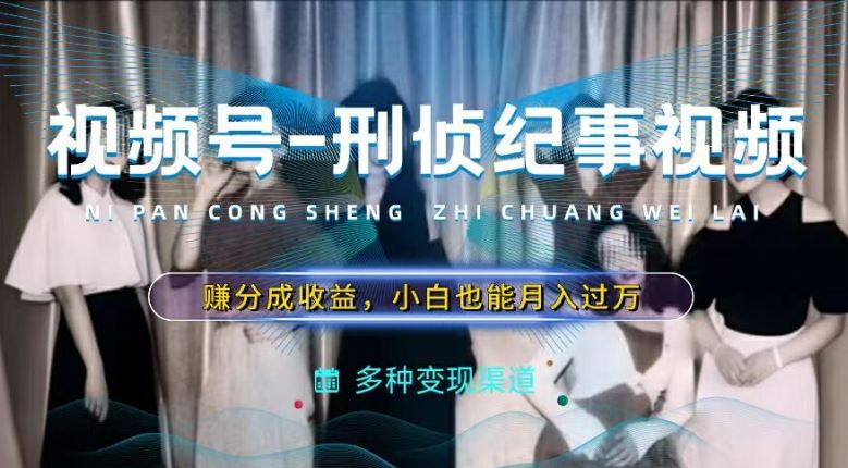 利用刑侦纪实视频，赚视频号分成计划收益，操作简单，新手小白轻松月入过万【揭秘】-志拓网创