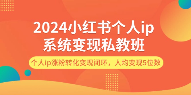 （12039期）2024小红书个人ip系统变现私教班，个人ip涨粉转化变现闭环，人均变现5位数-志拓网创