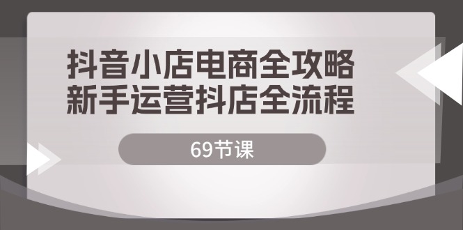 （12038期）抖音小店电商全攻略，新手运营抖店全流程（69节课）-志拓网创
