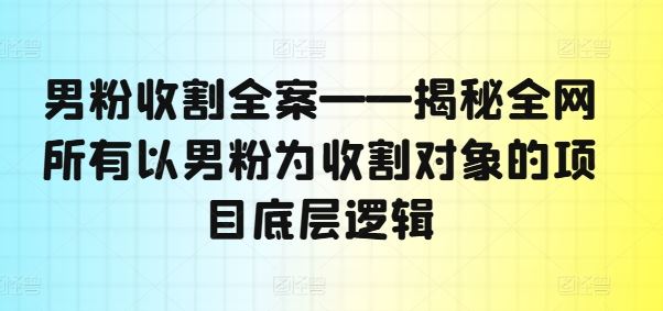男粉收割全案——揭秘全网所有以男粉为收割对象的项目底层逻辑-志拓网创