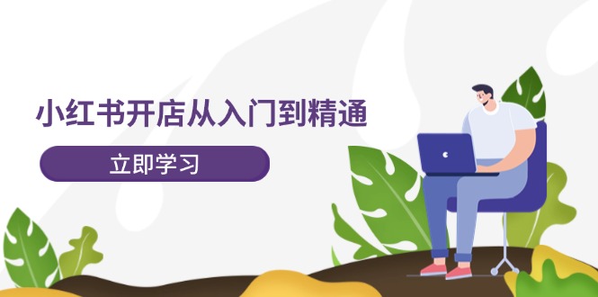 （12045期）小红书开店从入门到精通，快速掌握小红书店铺运营，实现开店创收-202节课-志拓网创