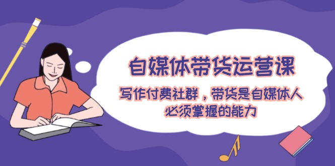（12043期）自媒体带货运营课：写作付费社群，带货是自媒体人必须掌握的能力-志拓网创