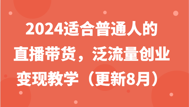 2024适合普通人的直播带货，泛流量创业变现教学（更新8月）-志拓网创