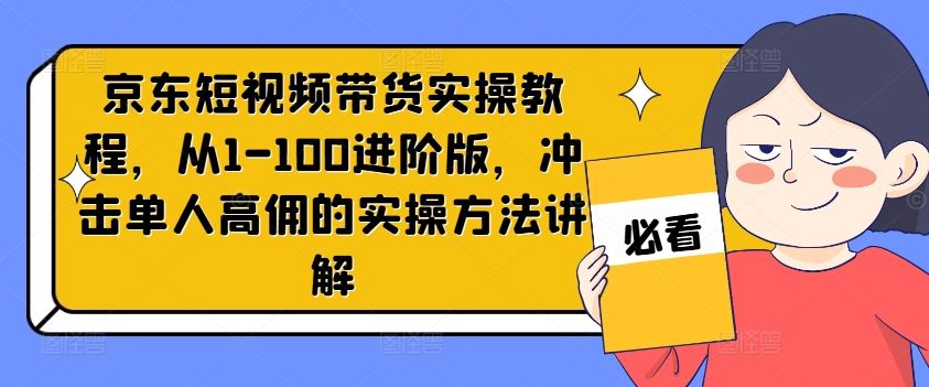 京东短视频带货实操教程，从1-100进阶版，冲击单人高佣的实操方法讲解-志拓网创